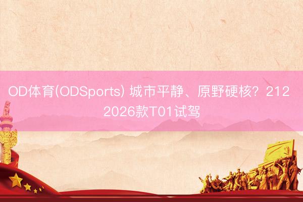 OD体育(ODSports) 城市平静、原野硬核？212 2026款T01试驾