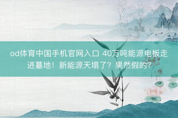 od体育中国手机官网入口 40万吨能源电板走进墓地！新能源天塌了？果然假的？