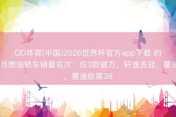 OD体育(中国)2026世界杯官方app下载 的确惨！4月燃油轿车销量名次：仅3款破万，轩逸丢冠，蒙迪欧第38