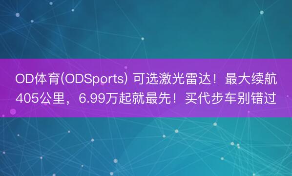 OD体育(ODSports) 可选激光雷达！最大续航405公里，6.99万起就最先！买代步车别错过