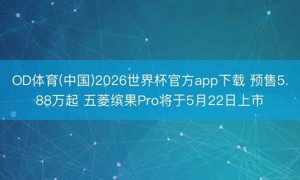 OD体育(中国)2026世界杯官方app下载 预售5.88万起 五菱缤果Pro将于5月22日上市