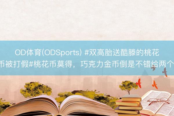OD体育(ODSports) #双高胎送酷滕的桃花币被打假#桃花币莫得，巧克力金币倒是不错给两个[