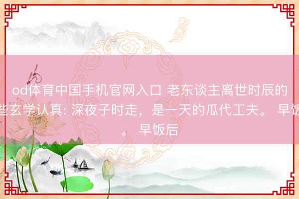 od体育中国手机官网入口 老东谈主离世时辰的一些玄学认真: 深夜子时走，是一天的瓜代工夫。 早饭后