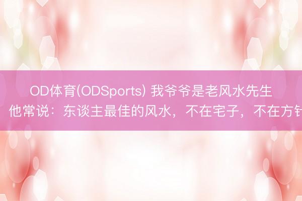 OD体育(ODSports) 我爷爷是老风水先生，他常说：东谈主最佳的风水，不在宅子，不在方针