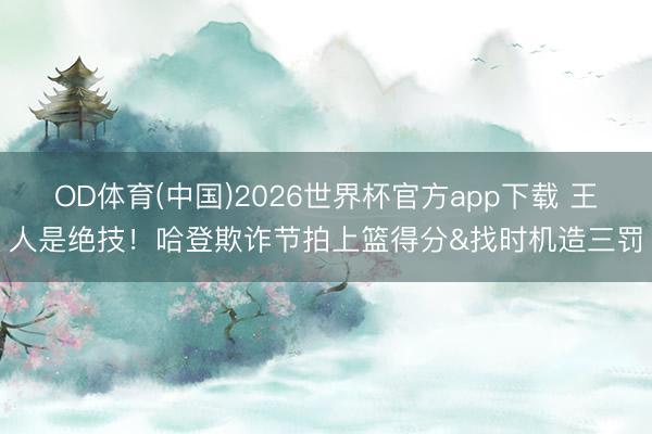 OD体育(中国)2026世界杯官方app下载 王人是绝技！哈登欺诈节拍上篮得分&找时机造三罚