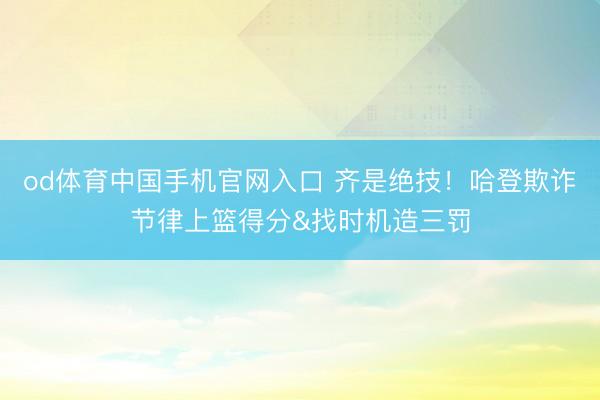 od体育中国手机官网入口 齐是绝技！哈登欺诈节律上篮得分&找时机造三罚
