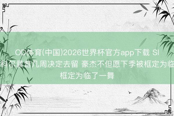 OD体育(中国)2026世界杯官方app下载 Slater ：科尔曩昔几周决定去留 豪杰不但愿下季被框定为临了一舞