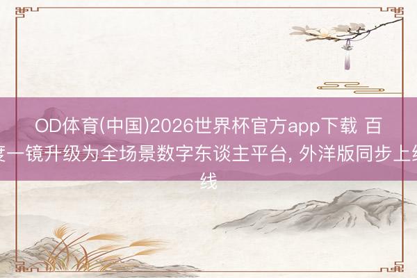 OD体育(中国)2026世界杯官方app下载 百度一镜升级为全场景数字东谈主平台， 外洋版同步上线
