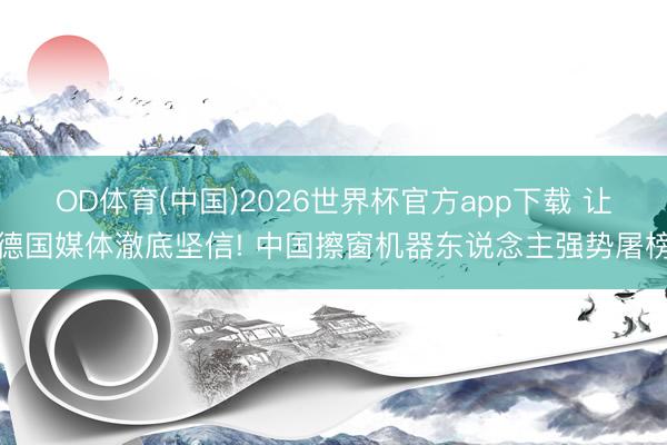 OD体育(中国)2026世界杯官方app下载 让德国媒体澈底坚信! 中国擦窗机器东说念主强势屠榜