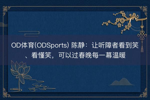 OD体育(ODSports) 陈静：让听障者看到笑、看懂笑，可以过春晚每一幕温暖