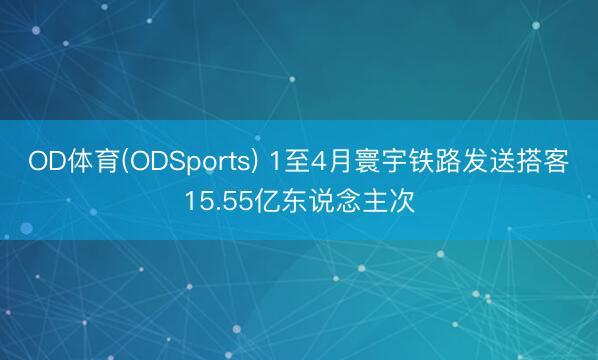 OD体育(ODSports) 1至4月寰宇铁路发送搭客15.55亿东说念主次