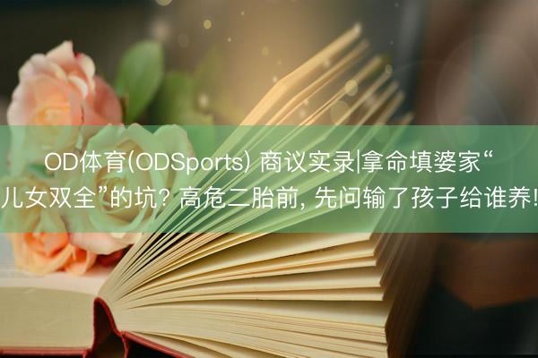 OD体育(ODSports) 商议实录|拿命填婆家“儿女双全”的坑? 高危二胎前， 先问输了孩子给谁养!