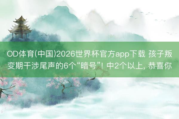 OD体育(中国)2026世界杯官方app下载 孩子叛变期干涉尾声的6个“暗号”! 中2个以上， 恭喜你