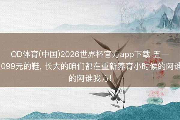 OD体育(中国)2026世界杯官方app下载 五一买了1099元的鞋， 长大的咱们都在重新养育小时候的阿谁我方!