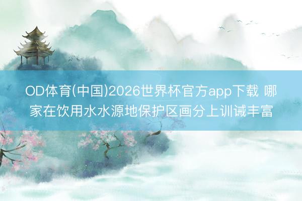 OD体育(中国)2026世界杯官方app下载 哪家在饮用水水源地保护区画分上训诫丰富