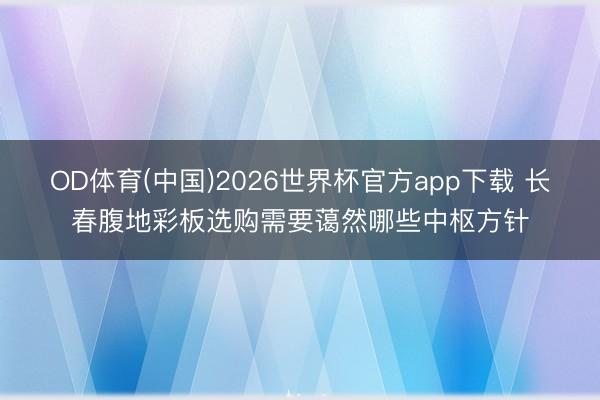 OD体育(中国)2026世界杯官方app下载 长春腹地彩板选购需要蔼然哪些中枢方针