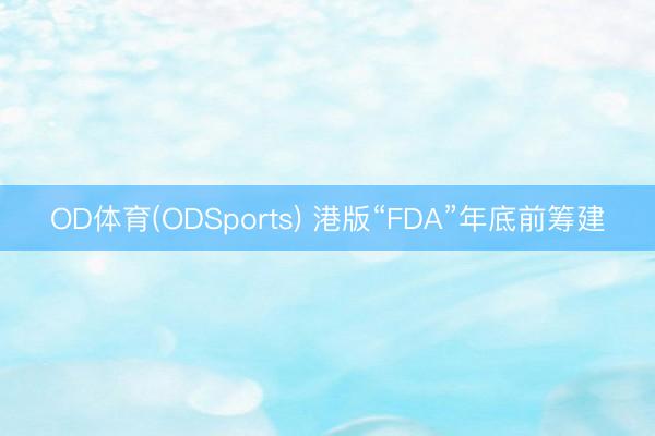 OD体育(ODSports) 港版“FDA”年底前筹建
