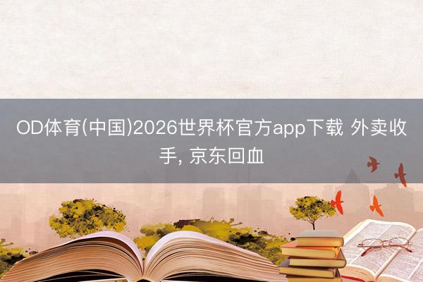 OD体育(中国)2026世界杯官方app下载 外卖收手， 京东回血