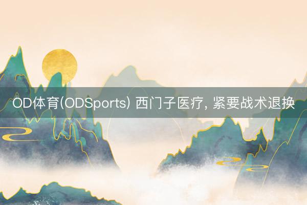 OD体育(ODSports) 西门子医疗， 紧要战术退换