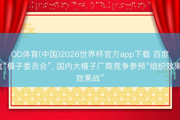 OD体育(中国)2026世界杯官方app下载 百度成就“模子委员会”， 国内大模子厂商竞争参预“组织效果战”