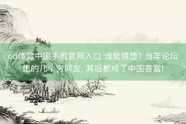od体育中国手机官网入口 谁能猜想? 当年论坛里的几个穷网友， 其后都成了中国首富!