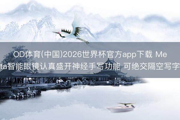 OD体育(中国)2026世界杯官方app下载 Meta智能眼镜认真盛开神经手写功能 可绝交隔空写字