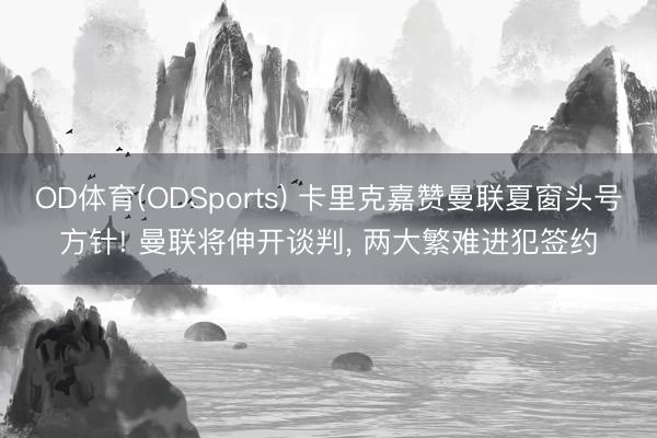 OD体育(ODSports) 卡里克嘉赞曼联夏窗头号方针! 曼联将伸开谈判, 两大繁难进犯签约