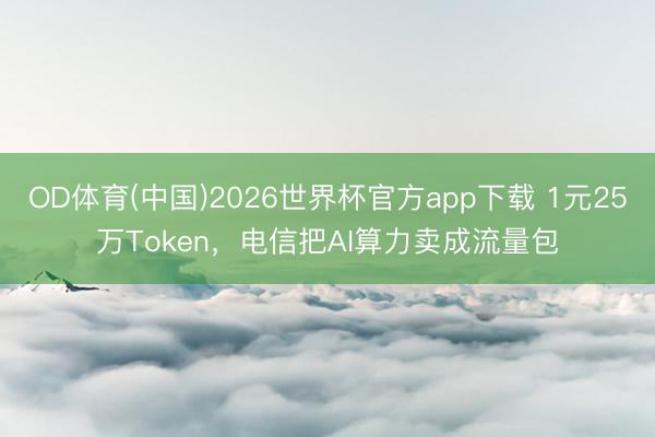 OD体育(中国)2026世界杯官方app下载 1元25万Token，电信把AI算力卖成流量包