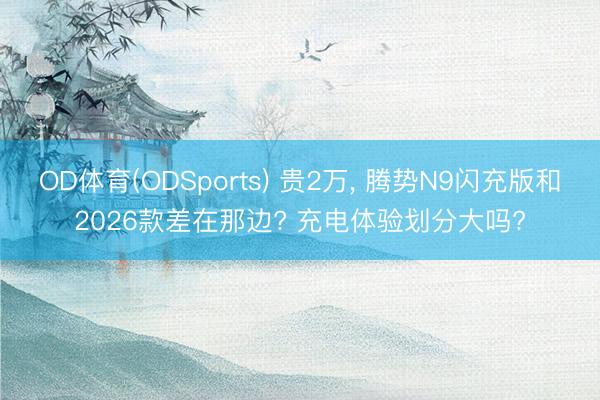 OD体育(ODSports) 贵2万， 腾势N9闪充版和2026款差在那边? 充电体验划分大吗?