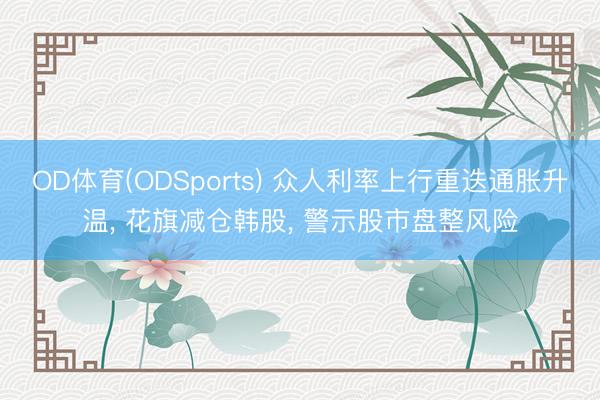 OD体育(ODSports) 众人利率上行重迭通胀升温, 花