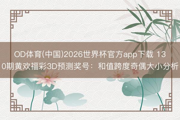 OD体育(中国)2026世界杯官方app下载 130期黄欢福彩3D预测奖号：和值跨度奇偶大小分析