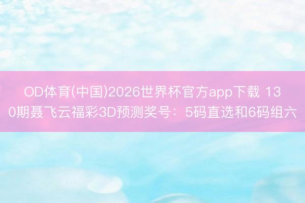 OD体育(中国)2026世界杯官方app下载 130期聂飞云福彩3D预测奖号：5码直选和6码组六