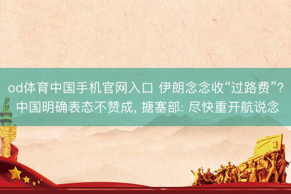 od体育中国手机官网入口 伊朗念念收“过路费”? 中国明确表态不赞成， 搪塞部: 尽快重开航说念