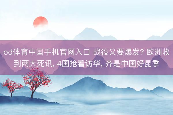 od体育中国手机官网入口 战役又要爆发? 欧洲收到两大死讯， 4国抢着访华， 齐是中国好昆季