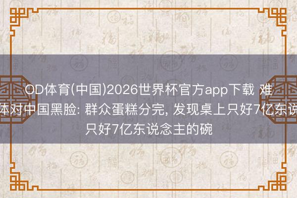 OD体育(中国)2026世界杯官方app下载 难怪西方集体对中国黑脸: 群众蛋糕分完， 发现桌上只好7亿东说念主的碗