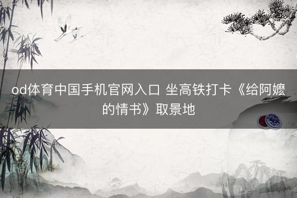 od体育中国手机官网入口 坐高铁打卡《给阿嬷的情书》取景地