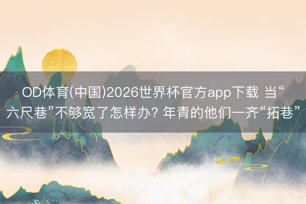 OD体育(中国)2026世界杯官方app下载 当“六尺巷”不够宽了怎样办? 年青的他们一齐“拓巷”