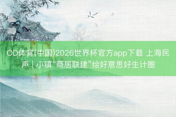 OD体育(中国)2026世界杯官方app下载 上海民声 | 小镇“商居联建”绘好意思好生计圈