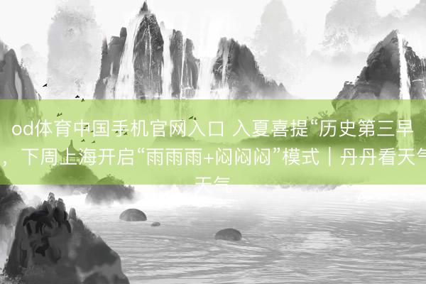od体育中国手机官网入口 入夏喜提“历史第三早”，下周上海开启“雨雨雨+闷闷闷”模式｜丹丹看天气
