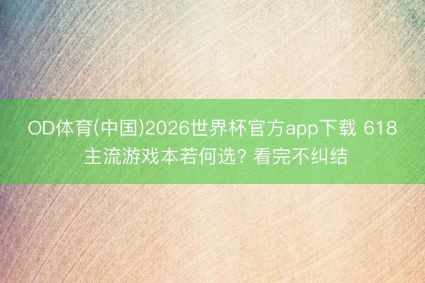 OD体育(中国)2026世界杯官方app下载 618 主流游戏本若何选? 看完不纠结