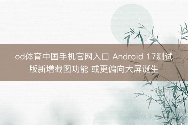 od体育中国手机官网入口 Android 17测试版新增截图功能 或更偏向大屏诞生