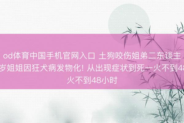 od体育中国手机官网入口 土狗咬伤姐弟二东谈主，11岁姐姐因狂犬病发物化! 从出现症状到死一火不到48小时