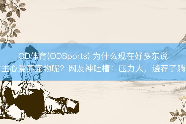 OD体育(ODSports) 为什么现在好多东说念主心爱养宠物呢？网友神吐槽：压力大，遴荐了躺平