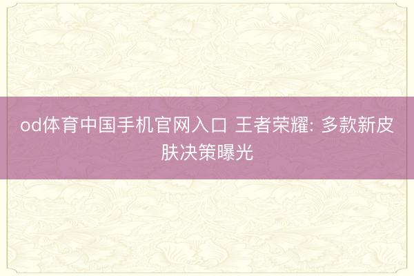 od体育中国手机官网入口 王者荣耀: 多款新皮肤决策曝光