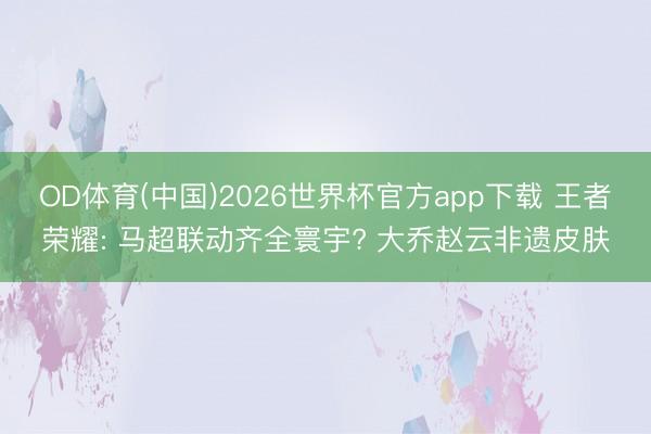 OD体育(中国)2026世界杯官方app下载 王者荣耀: 马超联动齐全寰宇? 大乔赵云非遗皮肤