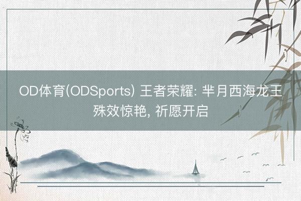 OD体育(ODSports) 王者荣耀: 芈月西海龙王殊效惊艳， 祈愿开启