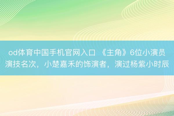 od体育中国手机官网入口 《主角》6位小演员演技名次，小楚嘉禾的饰演者，演过杨紫小时辰