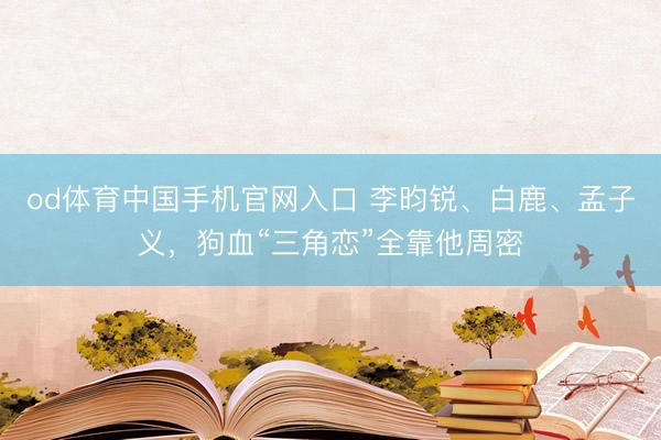 od体育中国手机官网入口 李昀锐、白鹿、孟子义，狗血“三角恋”全靠他周密