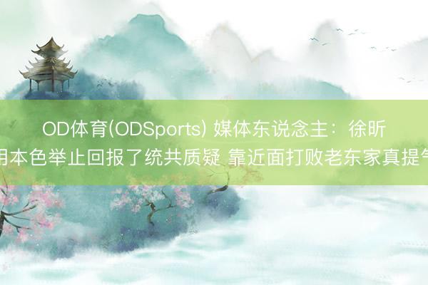 OD体育(ODSports) 媒体东说念主：徐昕用本色举止回报了统共质疑 靠近面打败老东家真提气