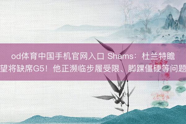 od体育中国手机官网入口 Shams：杜兰特瞻望将缺席G5！他正濒临步履受限、脚踝僵硬等问题